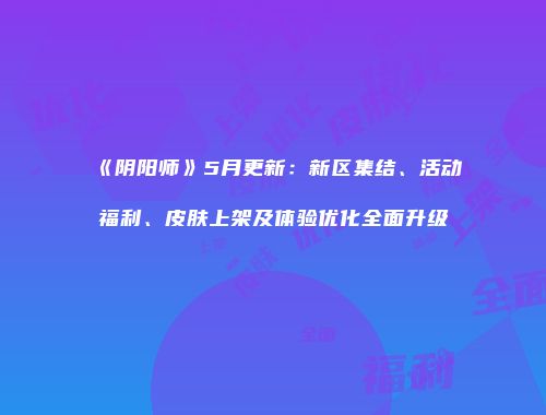 《阴阳师》5月更新：新区集结、活动福利、皮肤上架及体验优化全面升级