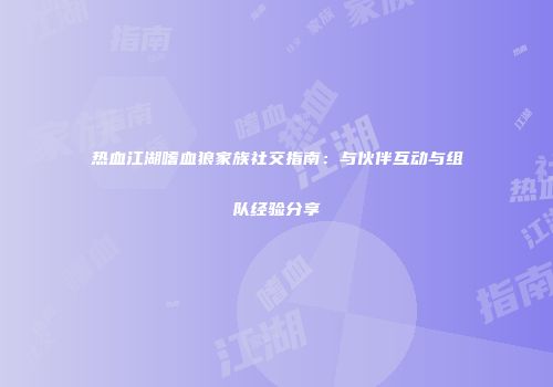 热血江湖嗜血狼家族社交指南：与伙伴互动与组队经验分享