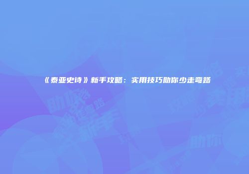 《泰亚史诗》新手攻略：实用技巧助你少走弯路