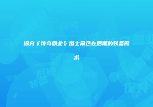 探究《传奇霸业》道士角色在后期的装备需求