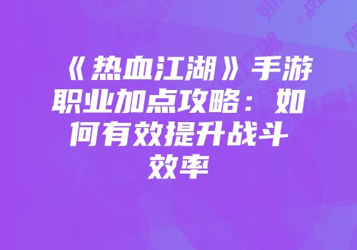 《热血江湖》手游职业加点攻略：如何有效提升战斗效率