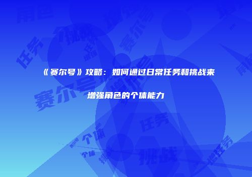 《赛尔号》攻略:如何通过日常任务和挑战来增强角色的个体能力