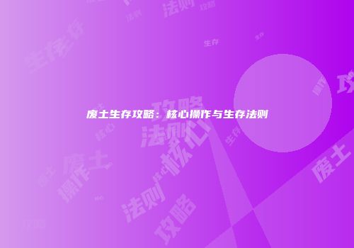 废土生存攻略：核心操作与生存法则