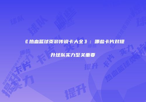 《热血篮球页游传说卡大全》：哪些卡片对提升球队实力至关重要