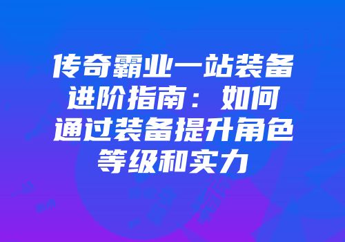 传奇霸业一站装备进阶指南：如何通过装备提升角色等级和实力