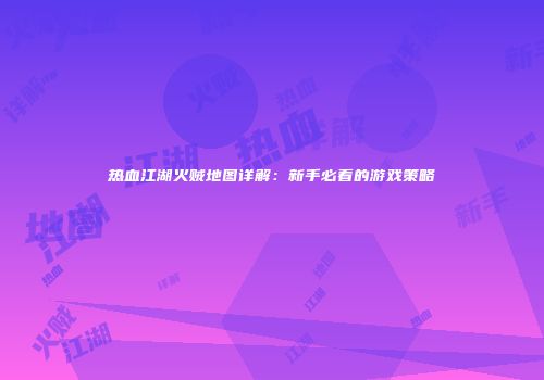 热血江湖火贼地图详解：新手必看的游戏策略