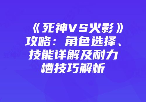 《死神VS火影》攻略：角色选择、技能详解及耐力槽技巧解析