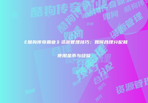 《酷狗传奇霸业》资源管理技巧:如何合理分配和使用金币与经验