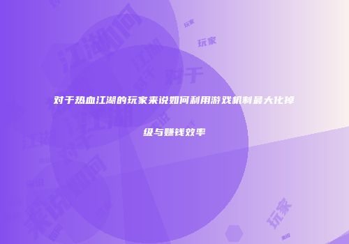 对于热血江湖的玩家来说如何利用游戏机制最大化掉级与赚钱效率
