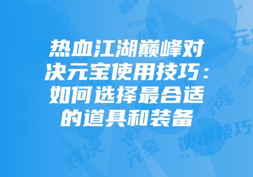 热血江湖巅峰对决元宝使用技巧：如何选择最合适的道具和装备