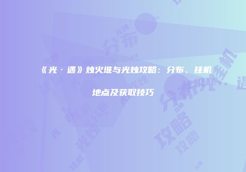 《光·遇》烛火堆与光烛攻略：分布、挂机地点及获取技巧