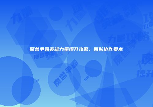 魔兽争霸英雄力量提升攻略：团队协作要点