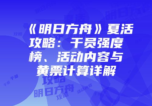 《明日方舟》夏活攻略：干员强度榜、活动内容与黄票计算详解