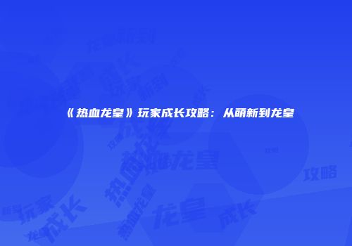 《热血龙皇》玩家成长攻略：从萌新到龙皇