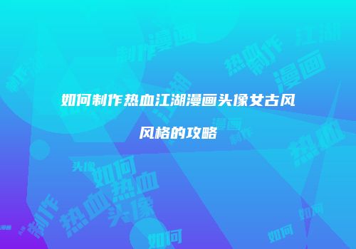 如何制作热血江湖漫画头像女古风风格的攻略