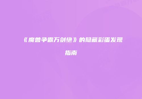 《魔兽争霸万剑绝》的隐藏彩蛋发现指南