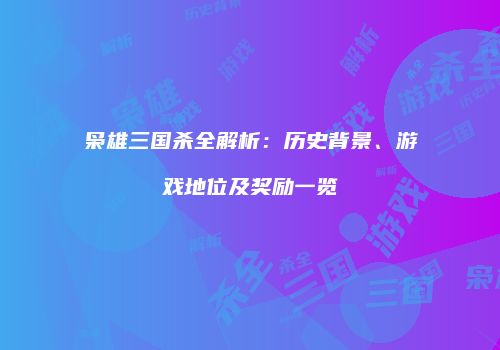 枭雄三国杀全解析：历史背景、游戏地位及奖励一览
