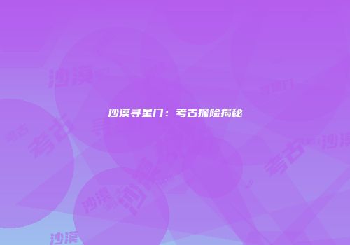 沙漠寻星门：考古探险揭秘