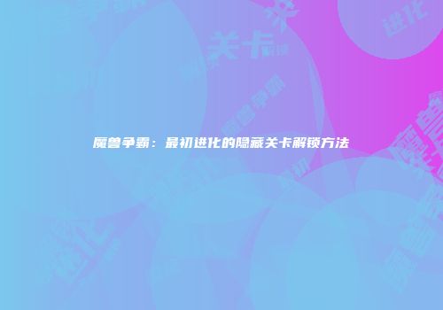 魔兽争霸：最初进化的隐藏关卡解锁方法