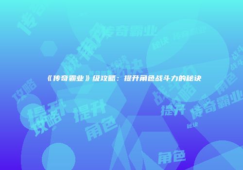 《传奇霸业》级攻略：提升角色战斗力的秘诀