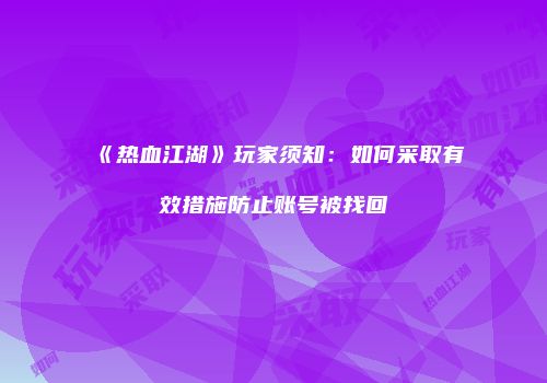 《热血江湖》玩家须知：如何采取有效措施防止账号被找回