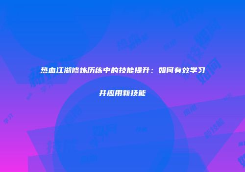 热血江湖修炼历练中的技能提升：如何有效学习并应用新技能