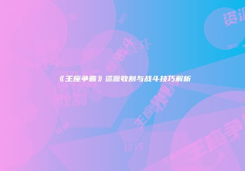 《王座争霸》资源收割与战斗技巧解析