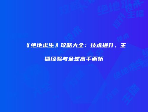 《绝地求生》攻略大全：技术提升、主播经验与全球高手解析