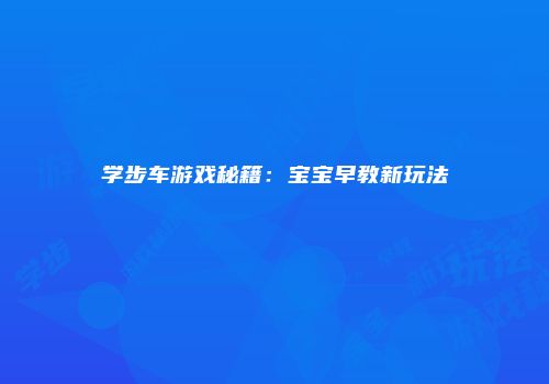 学步车游戏秘籍：宝宝早教新玩法
