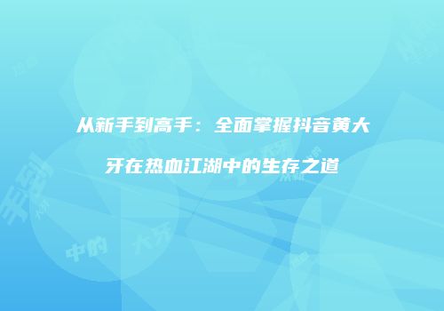 从新手到高手：全面掌握抖音黄大牙在热血江湖中的生存之道