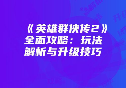 《英雄群侠传2》全面攻略：玩法解析与升级技巧