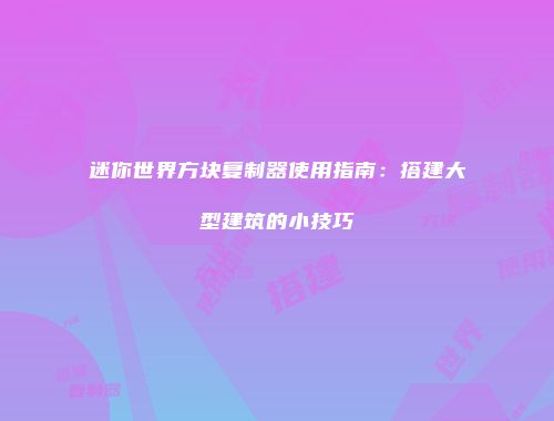 迷你世界方块复制器使用指南：搭建大型建筑的小技巧