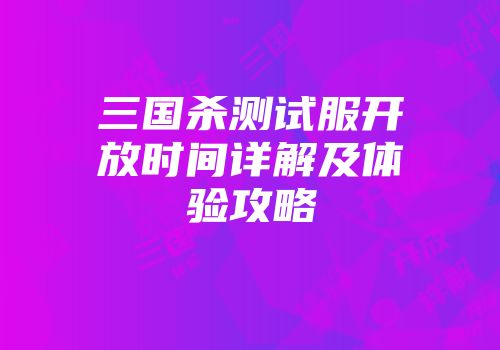 三国杀测试服开放时间详解及体验攻略