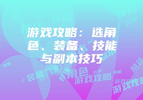 游戏攻略：选角色、装备、技能与副本技巧
