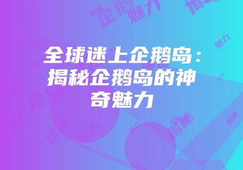 全球迷上企鹅岛：揭秘企鹅岛的神奇魅力