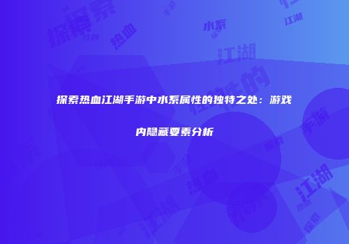 探索热血江湖手游中水系属性的独特之处：游戏内隐藏要素分析