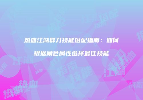 热血江湖群刀技能搭配指南:如何根据角色属性选择最佳技能