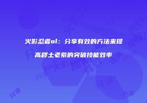 火影忍者ol：分享有效的方法来提高秽土老紫的突破技能效率