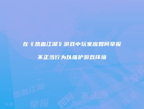 在《热血江湖》游戏中玩家应如何举报不正当行为以维护游戏环境