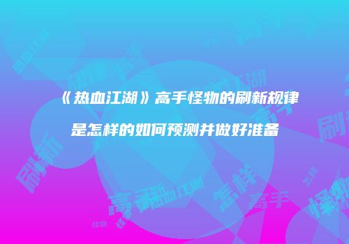《热血江湖》高手怪物的刷新规律是怎样的如何预测并做好准备
