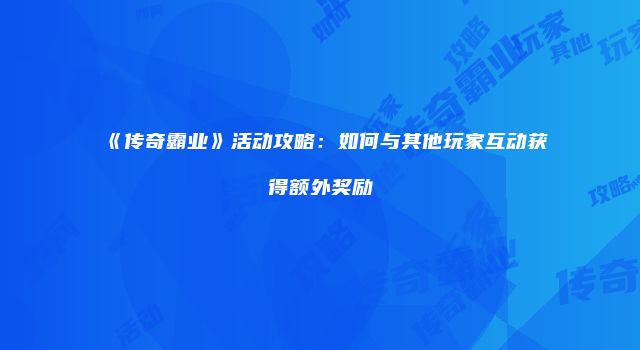 《传奇霸业》活动攻略：如何与其他玩家互动获得额外奖励