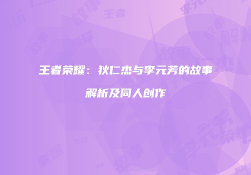 王者荣耀：狄仁杰与李元芳的故事解析及同人创作