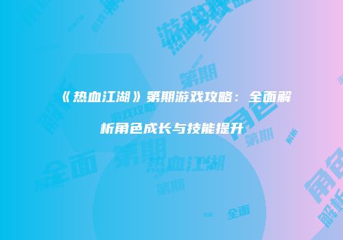 《热血江湖》第期游戏攻略：全面解析角色成长与技能提升