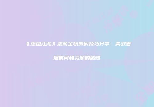 《热血江湖》端游全职搬砖技巧分享:高效管理时间和资源的秘籍