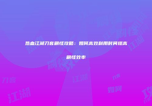 热血江湖刀客刷怪攻略：如何高效利用时间提高刷怪效率