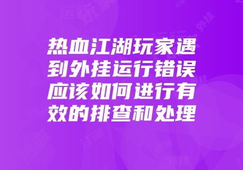 热血江湖玩家遇到外挂运行错误应该如何进行有效的排查和处理