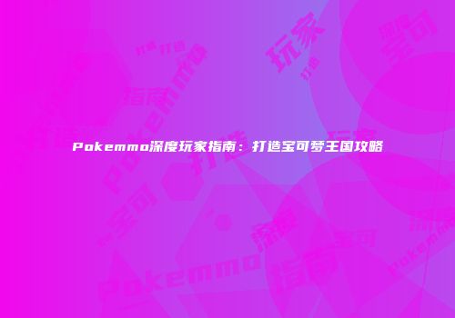 Pokemmo深度玩家指南：打造宝可梦王国攻略