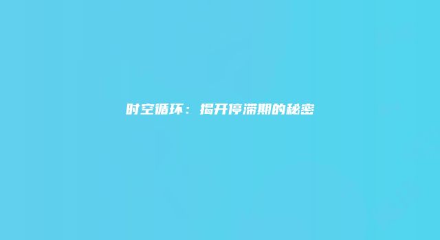 时空循环：揭开停滞期的秘密