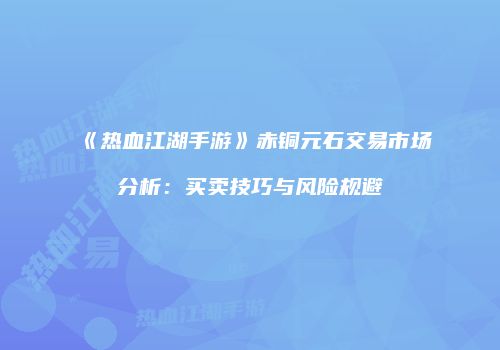 《热血江湖手游》赤铜元石交易市场分析：买卖技巧与风险规避