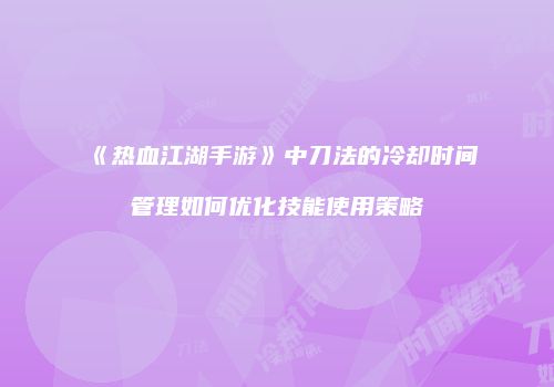 《热血江湖手游》中刀法的冷却时间管理如何优化技能使用策略